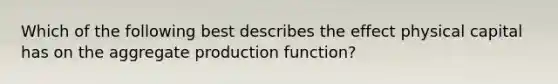 Which of the following best describes the effect physical capital has on the aggregate production function?