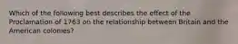 Which of the following best describes the effect of the Proclamation of 1763 on the relationship between Britain and the American colonies?