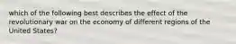 which of the following best describes the effect of the revolutionary war on the economy of different regions of the United States?