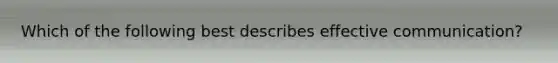 Which of the following best describes effective communication?