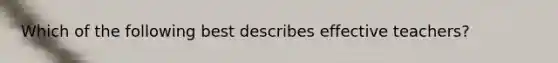 Which of the following best describes effective teachers?