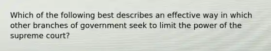 Which of the following best describes an effective way in which other branches of government seek to limit the power of the supreme court?