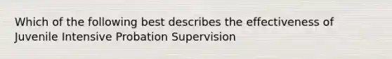 Which of the following best describes the effectiveness of Juvenile Intensive Probation Supervision