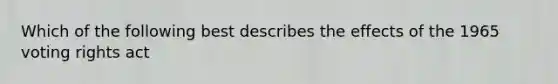 Which of the following best describes the effects of the 1965 voting rights act