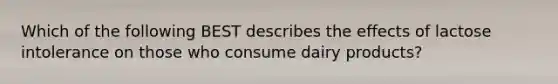 Which of the following BEST describes the effects of lactose intolerance on those who consume dairy products?