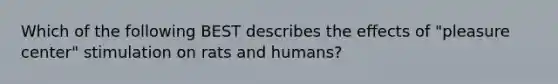 Which of the following BEST describes the effects of "pleasure center" stimulation on rats and humans?