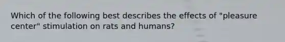 Which of the following best describes the effects of "pleasure center" stimulation on rats and humans?