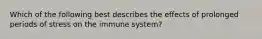 Which of the following best describes the effects of prolonged periods of stress on the immune system?