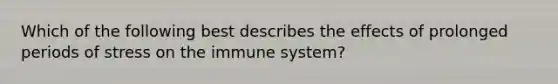 Which of the following best describes the effects of prolonged periods of stress on the immune system?