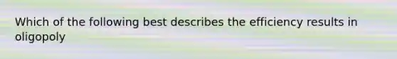 Which of the following best describes the efficiency results in oligopoly