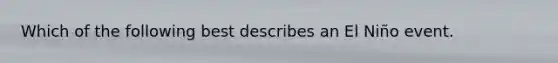 Which of the following best describes an El Niño event.