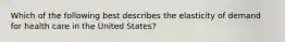 Which of the following best describes the elasticity of demand for health care in the United States?