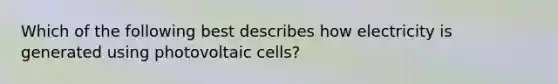 Which of the following best describes how electricity is generated using photovoltaic cells?