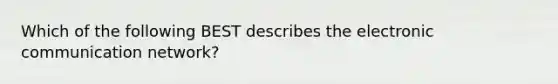 Which of the following BEST describes the electronic communication network?