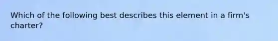 Which of the following best describes this element in a firm's charter?