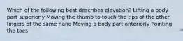 Which of the following best describes elevation? Lifting a body part superiorly Moving the thumb to touch the tips of the other fingers of the same hand Moving a body part anteriorly Pointing the toes