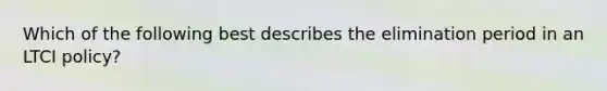 Which of the following best describes the elimination period in an LTCI policy?