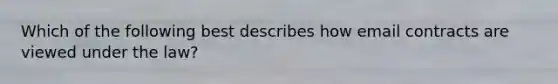 Which of the following best describes how email contracts are viewed under the law?