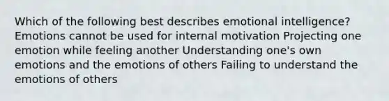 Which of the following best describes emotional intelligence? Emotions cannot be used for internal motivation Projecting one emotion while feeling another Understanding one's own emotions and the emotions of others Failing to understand the emotions of others