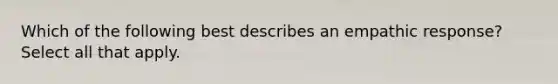 Which of the following best describes an empathic response? Select all that apply.