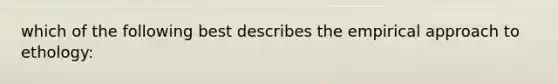 which of the following best describes the empirical approach to ethology: