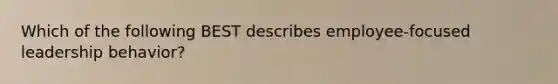 Which of the following BEST describes employee-focused leadership behavior?