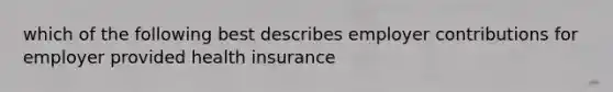 which of the following best describes employer contributions for employer provided health insurance