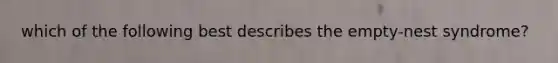 which of the following best describes the empty-nest syndrome?