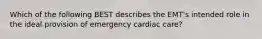 Which of the following BEST describes the​ EMT's intended role in the ideal provision of emergency cardiac​ care?