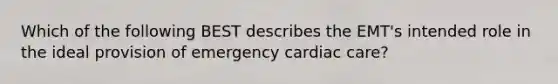 Which of the following BEST describes the​ EMT's intended role in the ideal provision of emergency cardiac​ care?