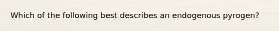 Which of the following best describes an endogenous pyrogen?