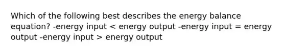 Which of the following best describes the energy balance equation? -energy input energy output