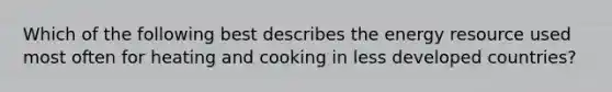 Which of the following best describes the energy resource used most often for heating and cooking in less developed countries?