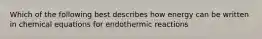 Which of the following best describes how energy can be written in chemical equations for endothermic reactions