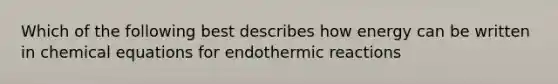 Which of the following best describes how energy can be written in chemical equations for endothermic reactions