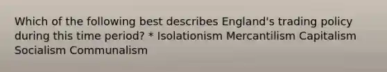 Which of the following best describes England's trading policy during this time period? * Isolationism Mercantilism Capitalism Socialism Communalism