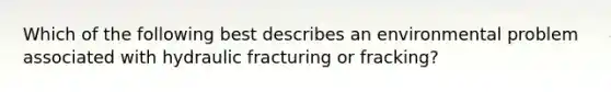 Which of the following best describes an environmental problem associated with hydraulic fracturing or fracking?