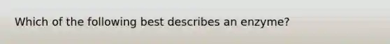 Which of the following best describes an enzyme?