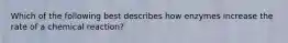 Which of the following best describes how enzymes increase the rate of a chemical reaction?