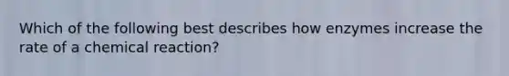 Which of the following best describes how enzymes increase the rate of a chemical reaction?