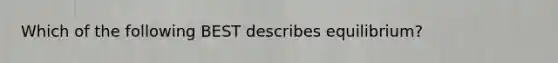 Which of the following BEST describes equilibrium?
