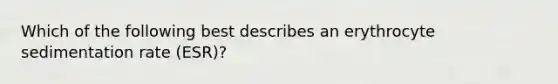 Which of the following best describes an erythrocyte sedimentation rate (ESR)?