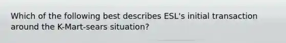 Which of the following best describes ESL's initial transaction around the K-Mart-sears situation?