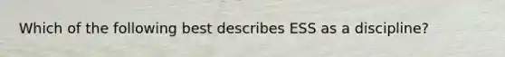 Which of the following best describes ESS as a discipline?