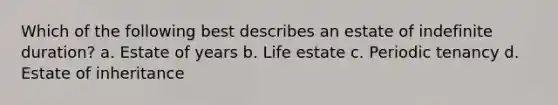 Which of the following best describes an estate of indefinite duration? a. Estate of years b. Life estate c. Periodic tenancy d. Estate of inheritance