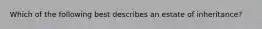 Which of the following best describes an estate of inheritance?