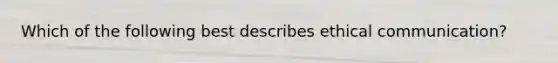 Which of the following best describes ethical communication?