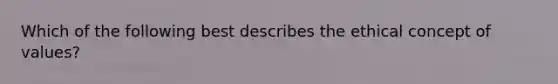 Which of the following best describes the ethical concept of values?