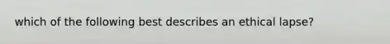 which of the following best describes an ethical lapse?
