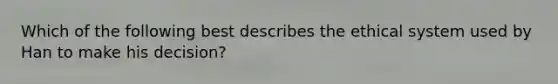 Which of the following best describes the ethical system used by Han to make his decision?